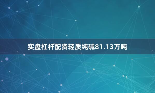 实盘杠杆配资轻质纯碱81.13万吨