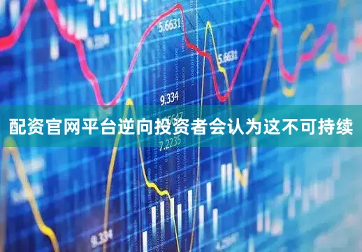 配资官网平台逆向投资者会认为这不可持续