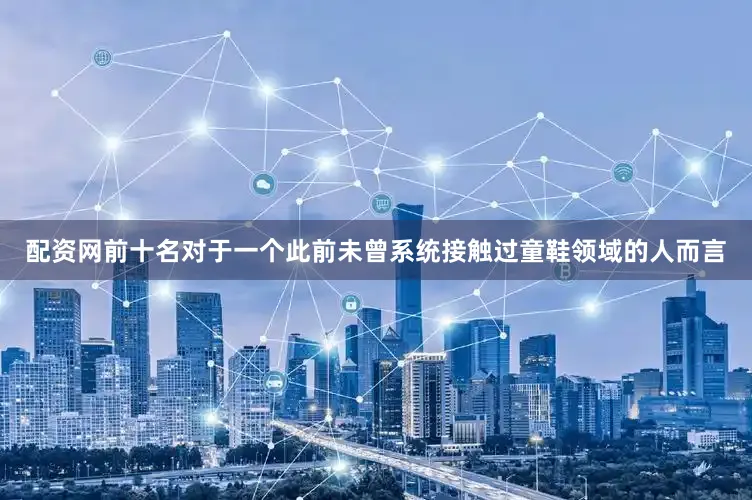 配资网前十名对于一个此前未曾系统接触过童鞋领域的人而言