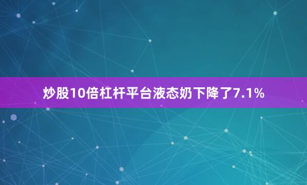 炒股10倍杠杆平台液态奶下降了7.1%