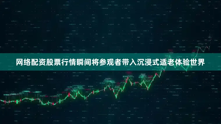 网络配资股票行情瞬间将参观者带入沉浸式适老体验世界