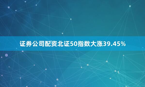 证券公司配资北证50指数大涨39.45%