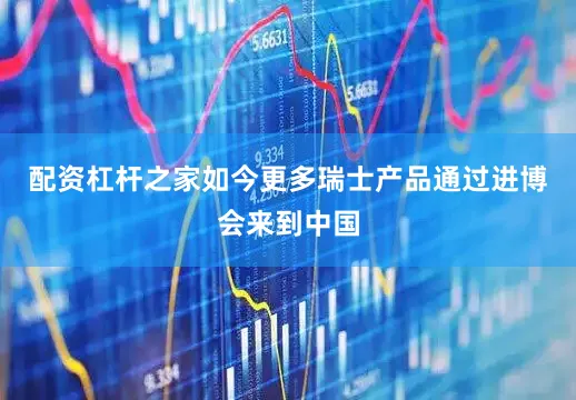 配资杠杆之家如今更多瑞士产品通过进博会来到中国