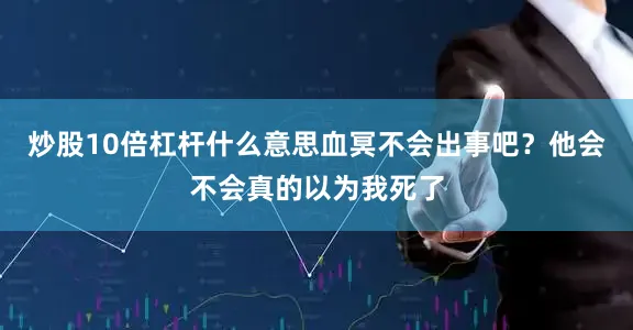 炒股10倍杠杆什么意思血冥不会出事吧？他会不会真的以为我死了