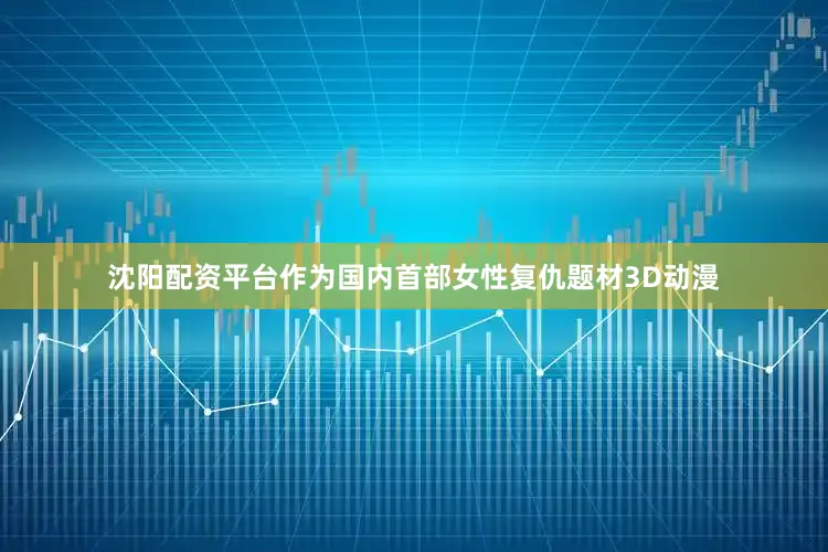 沈阳配资平台作为国内首部女性复仇题材3D动漫