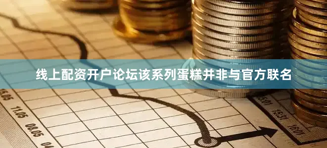 线上配资开户论坛该系列蛋糕并非与官方联名