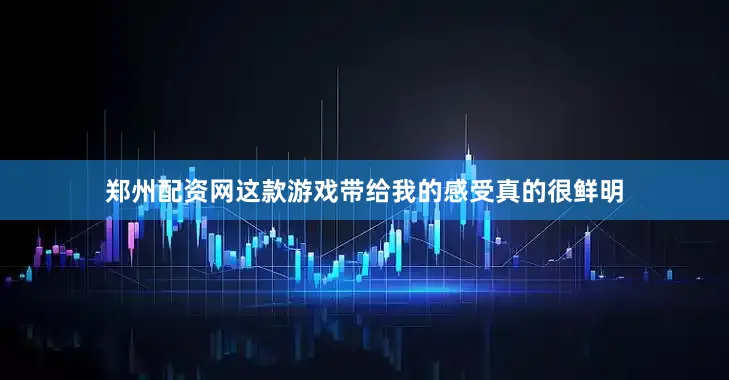 郑州配资网这款游戏带给我的感受真的很鲜明