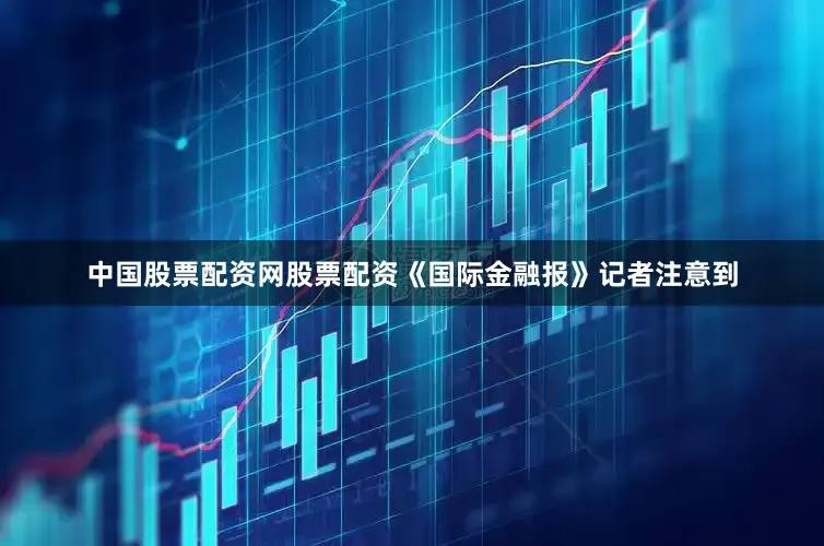 中国股票配资网股票配资　　《国际金融报》记者注意到