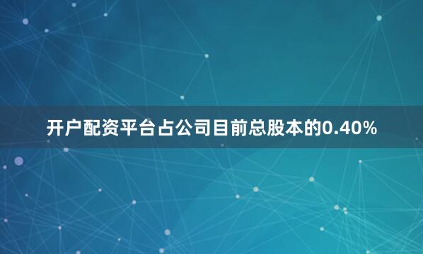 开户配资平台占公司目前总股本的0.40%