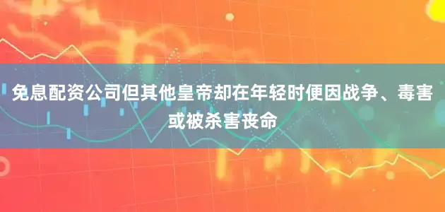 免息配资公司但其他皇帝却在年轻时便因战争、毒害或被杀害丧命