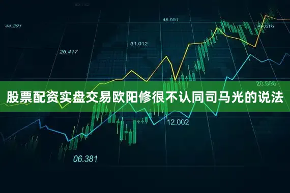 股票配资实盘交易欧阳修很不认同司马光的说法