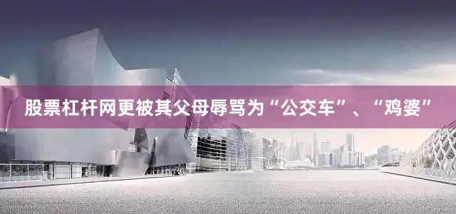股票杠杆网更被其父母辱骂为“公交车”、“鸡婆”