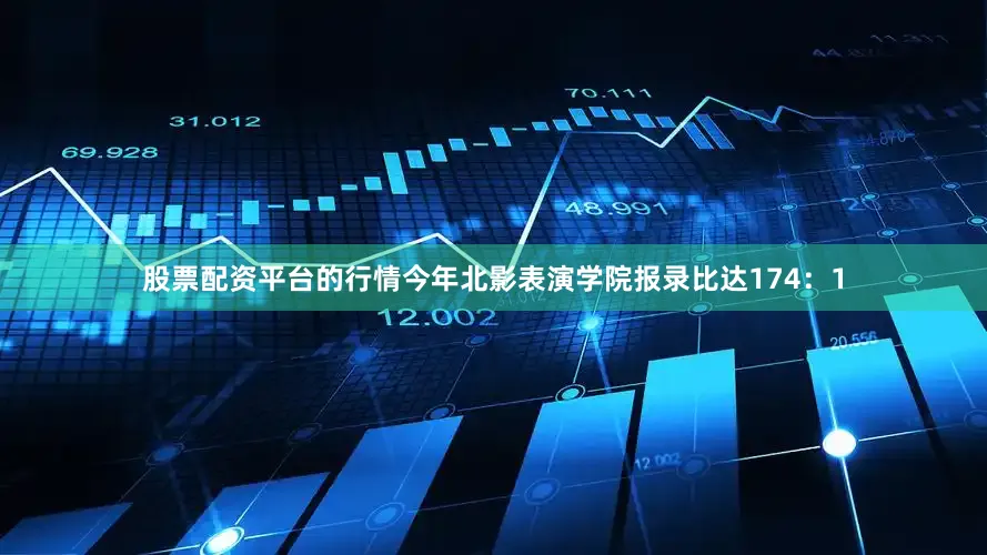 股票配资平台的行情今年北影表演学院报录比达174：1