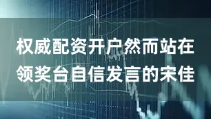 权威配资开户然而站在领奖台自信发言的宋佳