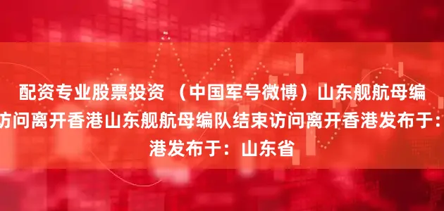 配资专业股票投资 （中国军号微博）山东舰航母编队结束访问离开香港山东舰航母编队结束访问离开香港发布于：山东省