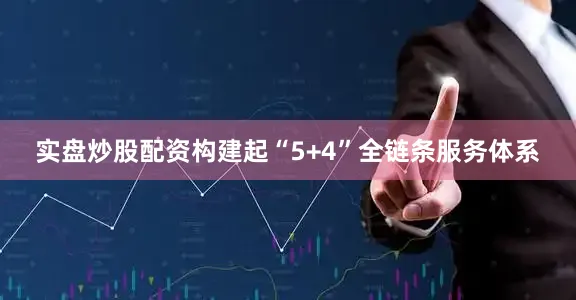 实盘炒股配资构建起“5+4”全链条服务体系
