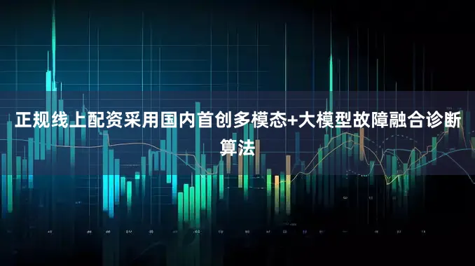 正规线上配资采用国内首创多模态+大模型故障融合诊断算法