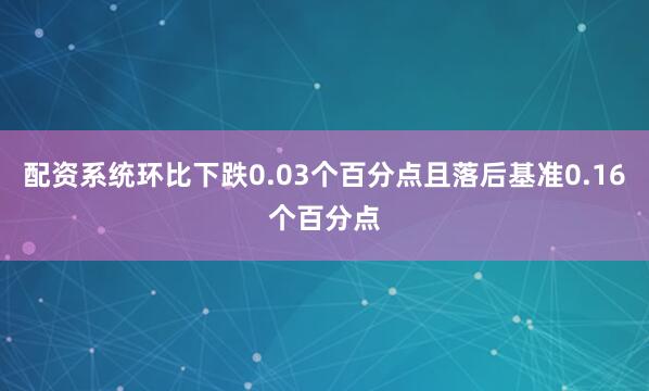 配资系统环比下跌0.03个百分点且落后基准0.16个百分点