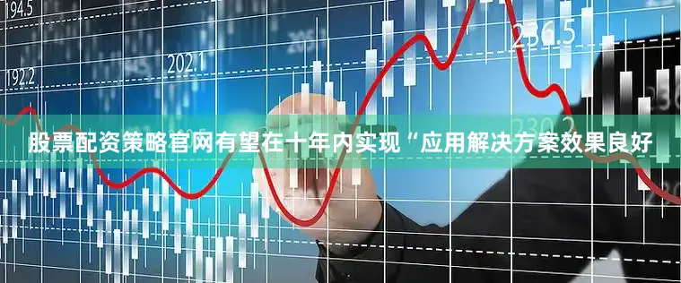 股票配资策略官网有望在十年内实现“应用解决方案效果良好