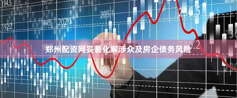 郑州配资网妥善化解涉众及房企债务风险