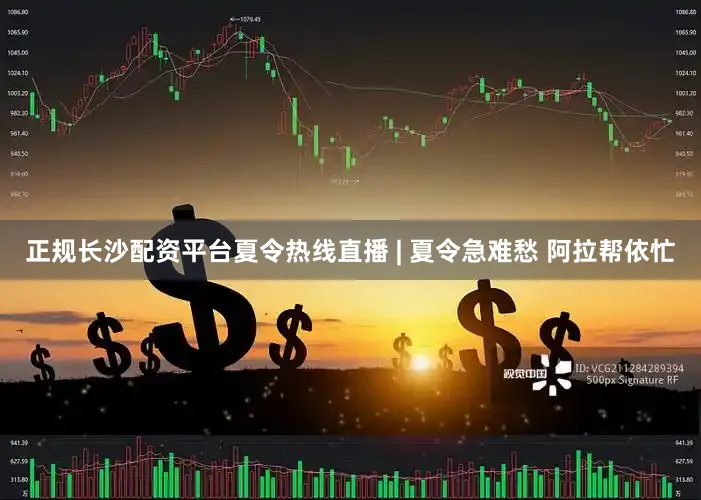 正规长沙配资平台夏令热线直播 | 夏令急难愁 阿拉帮依忙