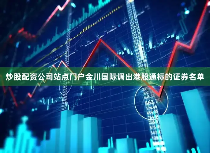 炒股配资公司站点门户金川国际调出港股通标的证券名单