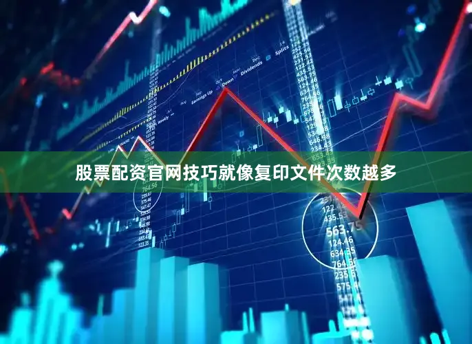 股票配资官网技巧就像复印文件次数越多