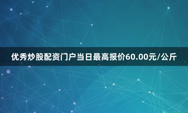 优秀炒股配资门户当日最高报价60.00元/公斤