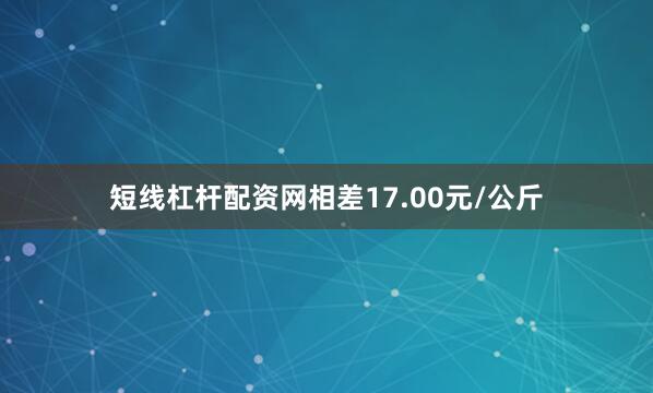 短线杠杆配资网相差17.00元/公斤