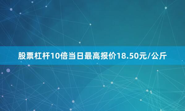 股票杠杆10倍当日最高报价18.50元/公斤