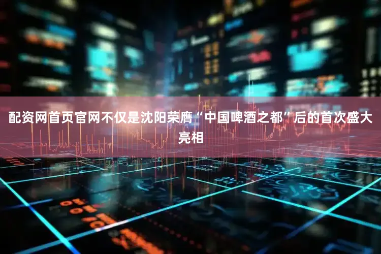 配资网首页官网不仅是沈阳荣膺“中国啤酒之都”后的首次盛大亮相