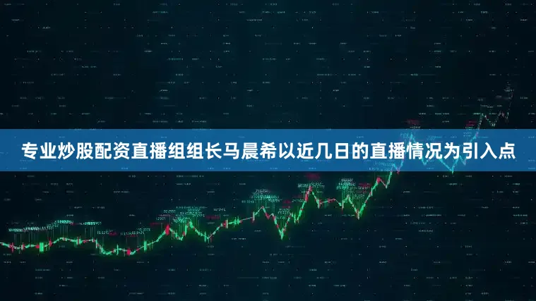 专业炒股配资直播组组长马晨希以近几日的直播情况为引入点