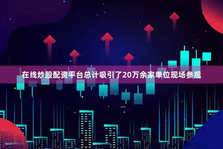 在线炒股配资平台总计吸引了20万余家单位现场参观