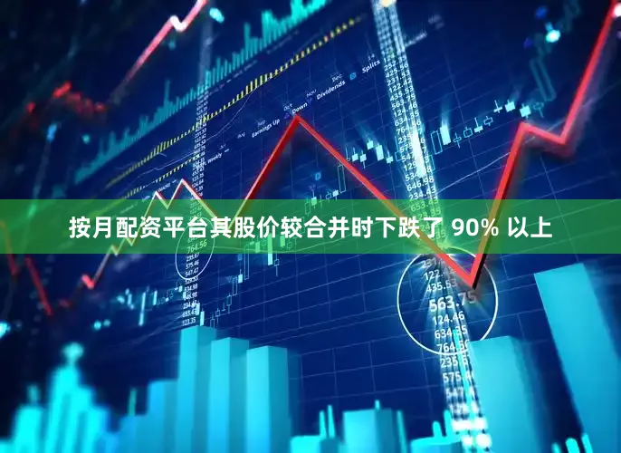按月配资平台其股价较合并时下跌了 90% 以上