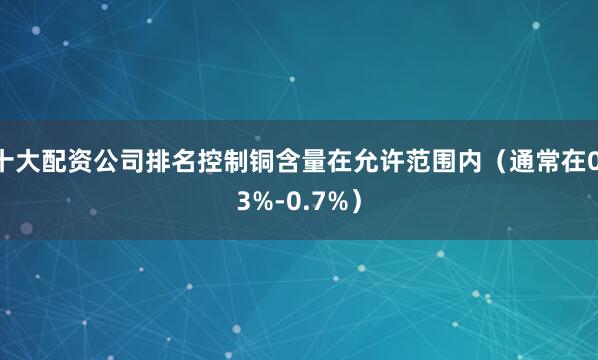 十大配资公司排名控制铜含量在允许范围内(通常在0.3%-0.7%)