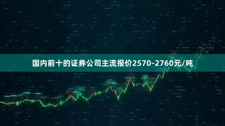 国内前十的证券公司主流报价2570-2760元/吨