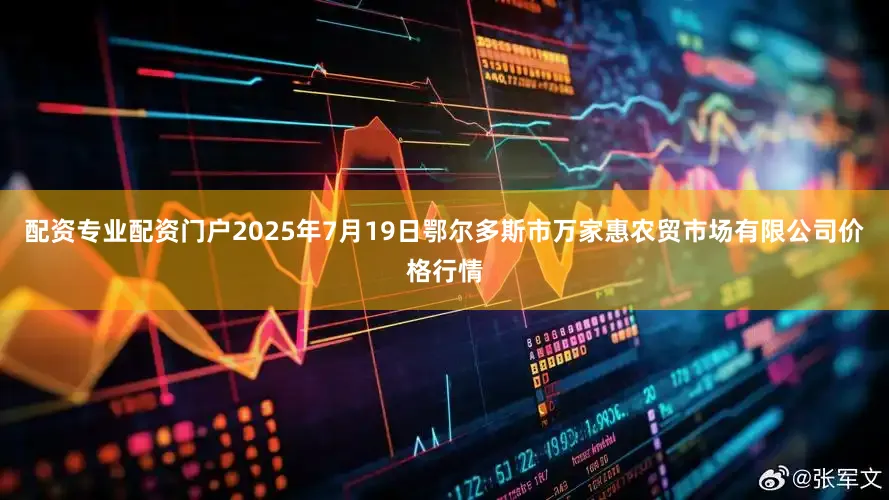 配资专业配资门户2025年7月19日鄂尔多斯市万家惠农贸市场有限公司价格行情