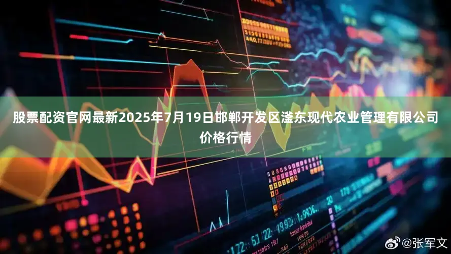 股票配资官网最新2025年7月19日邯郸开发区滏东现代农业管理有限公司价格行情