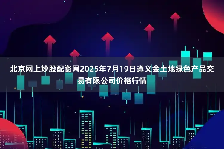 北京网上炒股配资网2025年7月19日遵义金土地绿色产品交易有限公司价格行情
