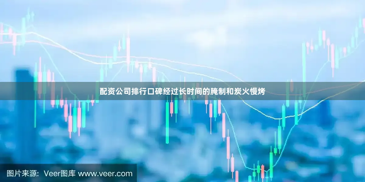 配资公司排行口碑经过长时间的腌制和炭火慢烤