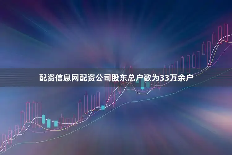 配资信息网配资公司股东总户数为33万余户