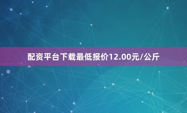 配资平台下载最低报价12.00元/公斤