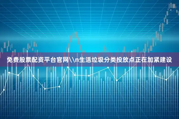 免费股票配资平台官网\n生活垃圾分类投放点正在加紧建设