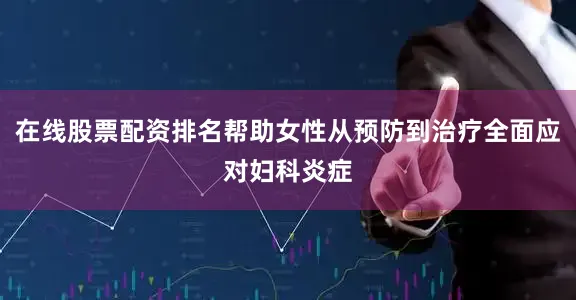 在线股票配资排名帮助女性从预防到治疗全面应对妇科炎症