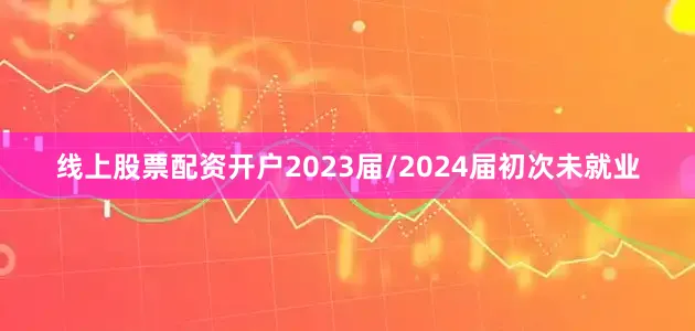 线上股票配资开户2023届/2024届初次未就业
