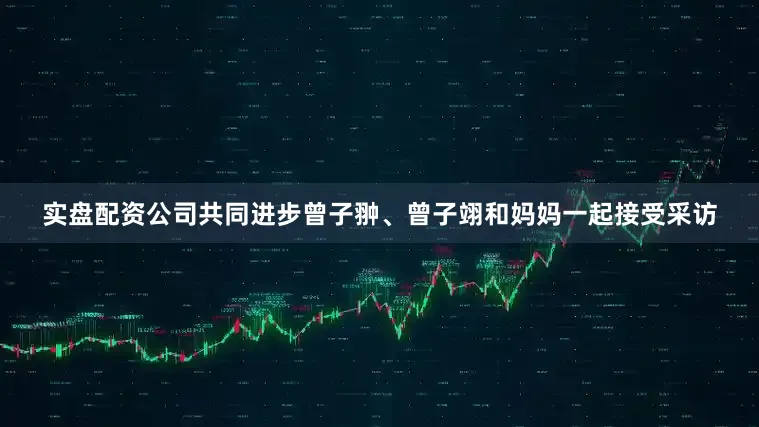 实盘配资公司共同进步曾子翀、曾子翊和妈妈一起接受采访