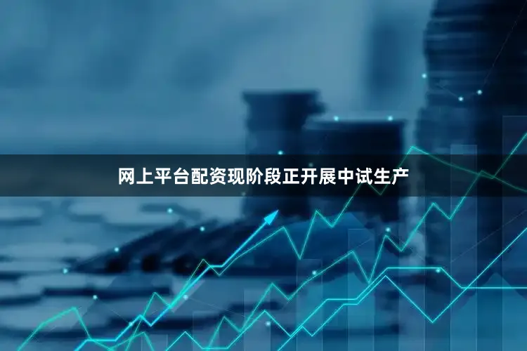 网上平台配资现阶段正开展中试生产