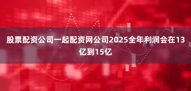 股票配资公司一起配资网公司2025全年利润会在13亿到15亿