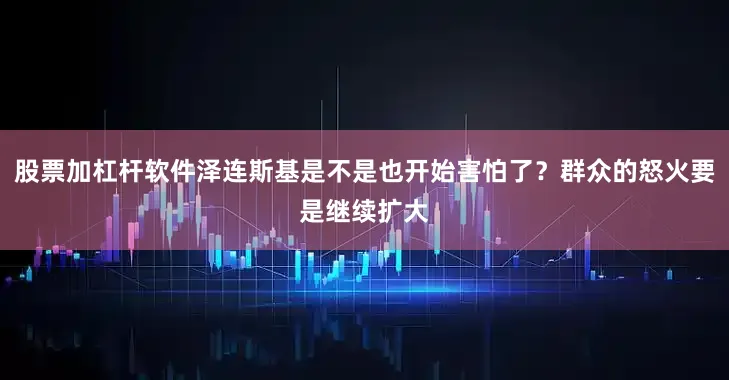 股票加杠杆软件泽连斯基是不是也开始害怕了？群众的怒火要是继续扩大