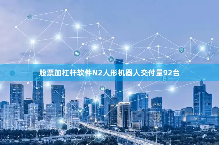 股票加杠杆软件N2人形机器人交付量92台